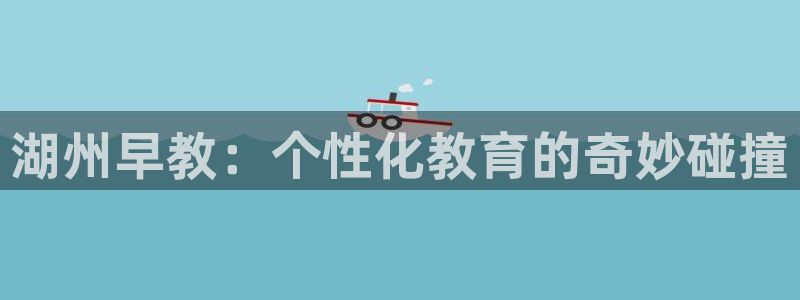 恒行2卫74OOO5：湖州早教：个性化教育的奇妙碰撞