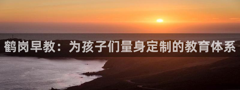 恒行娱乐卫74OOO5：鹤岗早教：为孩子们量身定制的教育体系