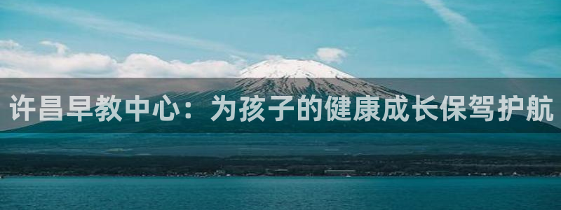 恒行注册全2O5O5O：许昌早教中心：为孩子的健康成长保驾护航