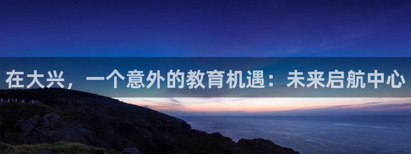 恒行2卫74OOO5：在大兴，一个意外的教育机遇：未来启航中心