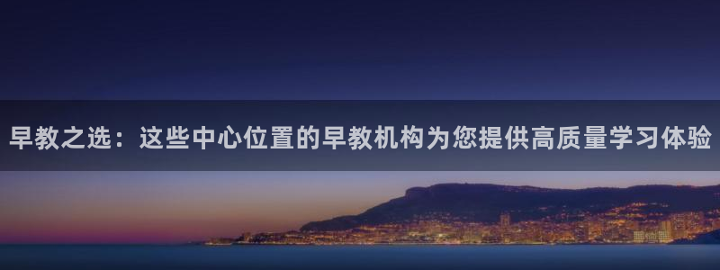 恒行招商老大诚挚 6ll5l：早教之选：这些中心位置的早教机构为您提供高质量学习