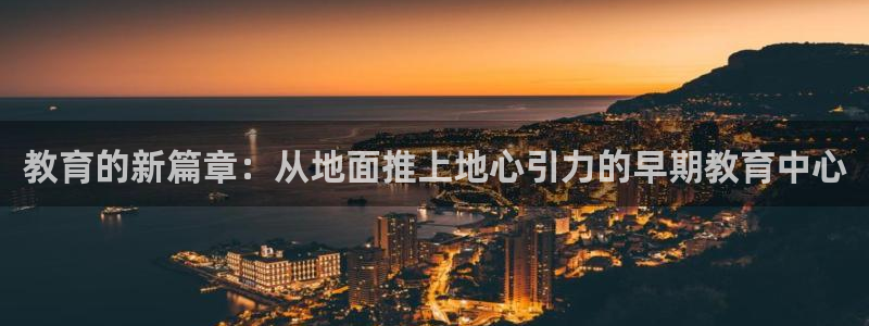 恒行娱乐登录5ll533主管一流：教育的新篇章：从地面推上地心引力的早期教育中心