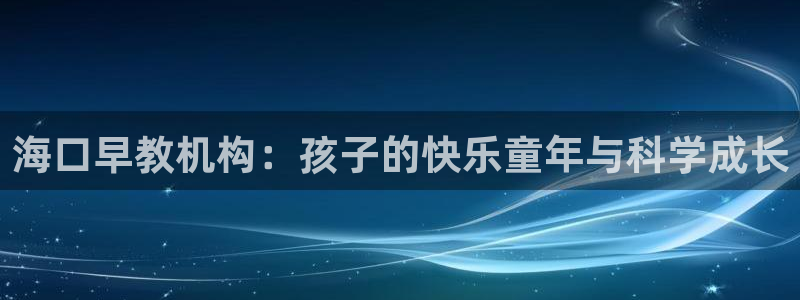恒行娱乐5ll533主管耐心：海口早教机构：孩子的快乐童年与科学成长