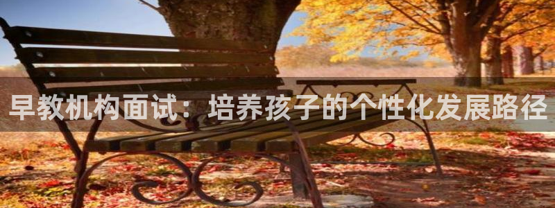 恒行娱乐冯74OOO5：早教机构面试：培养孩子的个性化发展路径