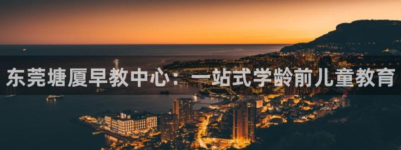 恒行彩票亏5千：东莞塘厦早教中心：一站式学龄前儿童教育