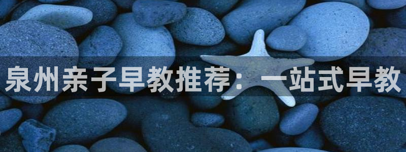 恒行娱乐蒋74OOO5：泉州亲子早教推荐：一站式早教