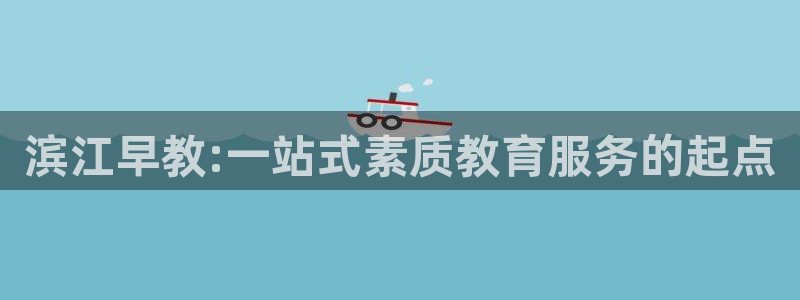 恒行娱乐掌74ooo5呀蚕：滨江早教:一站式素质教育服务的起点