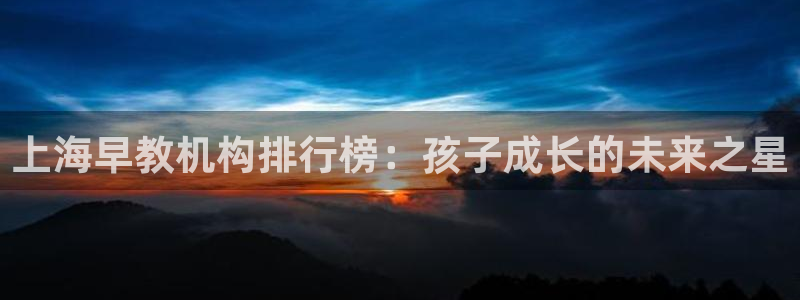 恒行开户娱乐6ll5l特惠：上海早教机构排行榜：孩子成长的未来之星