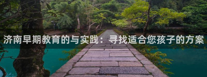 恒行招商老大诚挚 6ll5l：济南早期教育的与实践：寻找适合您孩子的方案