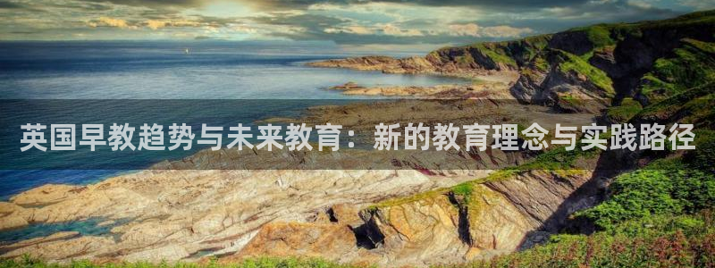 恒行娱乐5ll533主管正直：英国早教趋势与未来教育：新的教育理念与实践路径