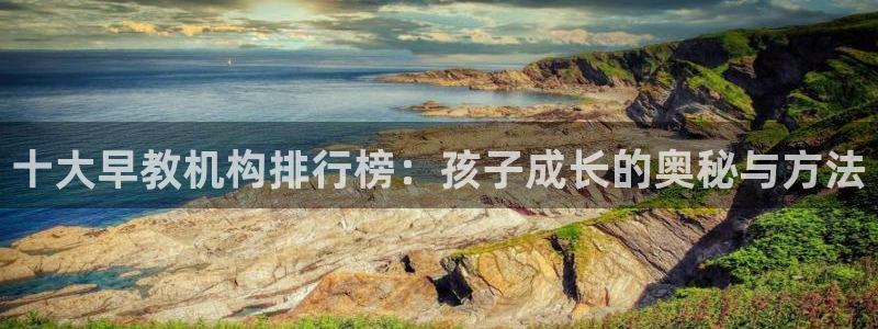 恒行娱乐热74ooo5主宰：十大早教机构排行榜：孩子成长的奥秘与方法