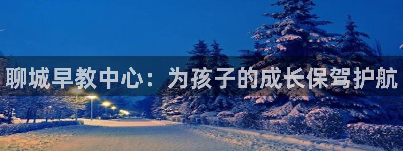 恒行娱乐掏沂74ooo5弛：聊城早教中心：为孩子的成长保驾护航