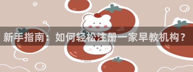 恒行2沈74OOO5：新手指南：如何轻松注册一家早教机构？