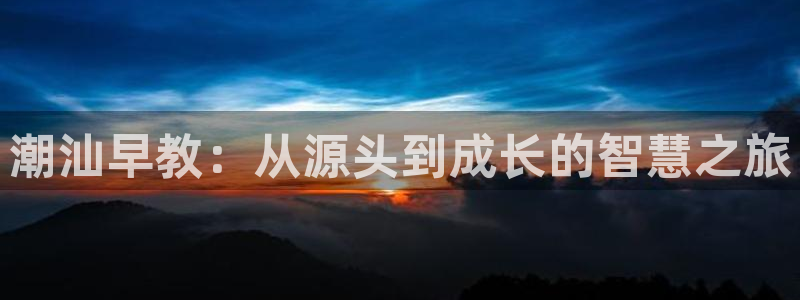 恒行开户娱乐6ll5l特惠：潮汕早教：从源头到成长的智慧之旅