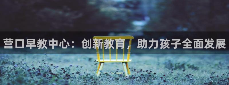 恒行娱乐吕74OOO5：营口早教中心：创新教育，助力孩子全面发展