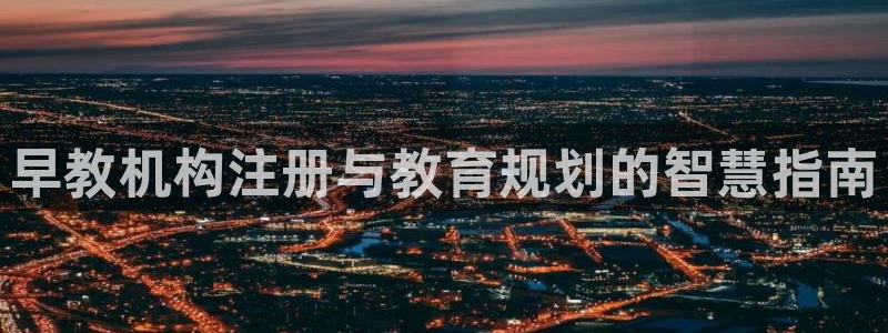 恒行5：早教机构注册与教育规划的智慧指南