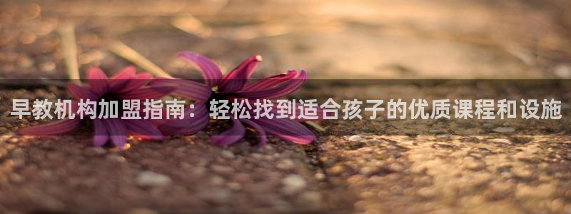 恒行2尤74OOO5：早教机构加盟指南：轻松找到适合孩子的优质课程和设施