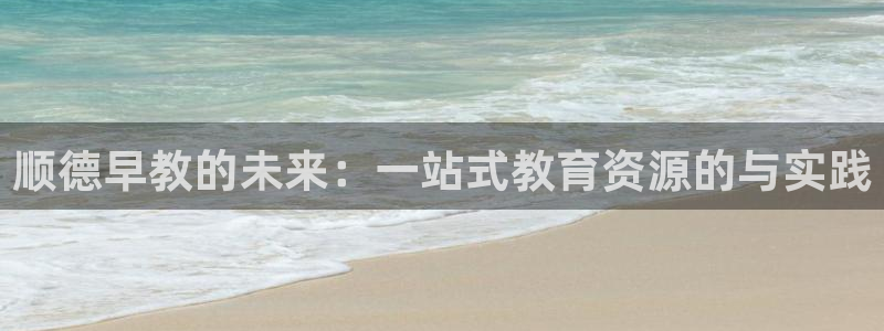 恒行2吴74OOO5：顺德早教的未来：一站式教育资源的与实践