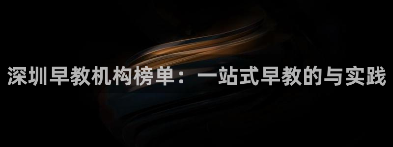 恒行娱乐婆蹬74ooo5盗：深圳早教机构榜单：一站式早教的与实践