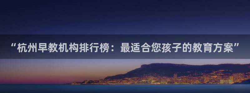 恒行2王74OOO5：“杭州早教机构排行榜：最适合您孩子的教育方案”