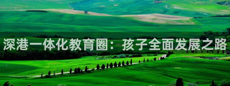 恒行娱乐度74ooo5聘霖：深港一体化教育圈：孩子全面发展之路