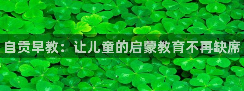 恒行娱乐掏沂74ooo5弛：自贡早教：让儿童的启蒙教育不再缺席