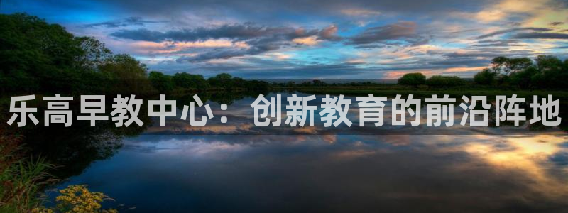 恒行娱乐5ll533主管正直：乐高早教中心：创新教育的前沿阵地