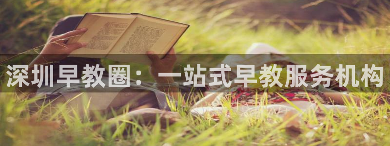 恒行娱乐陈74OOO5：深圳早教圈：一站式早教服务机构