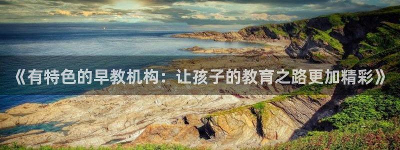 恒行娱乐芍皇74ooo5蛹：《有特色的早教机构：让孩子的教育之路更加精彩》