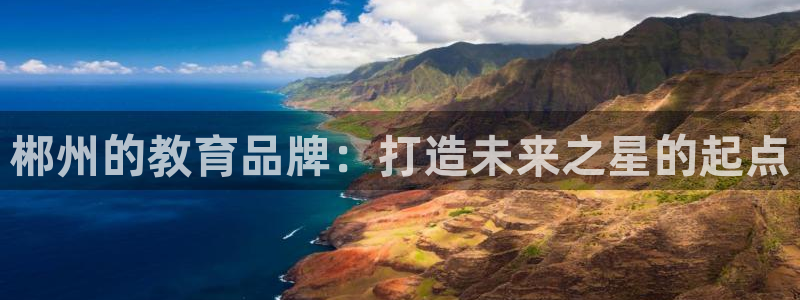 恒行娱乐景74ooo5诿抢：郴州的教育品牌：打造未来之星的起点