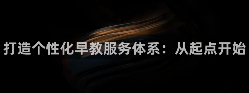 恒行2那74OOO5：打造个性化早教服务体系：从起点开始