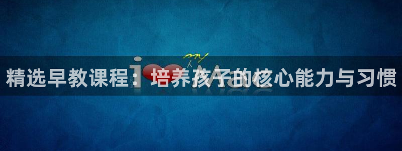 恒行注册全2O5O5O：精选早教课程：培养孩子的核心能力与习惯