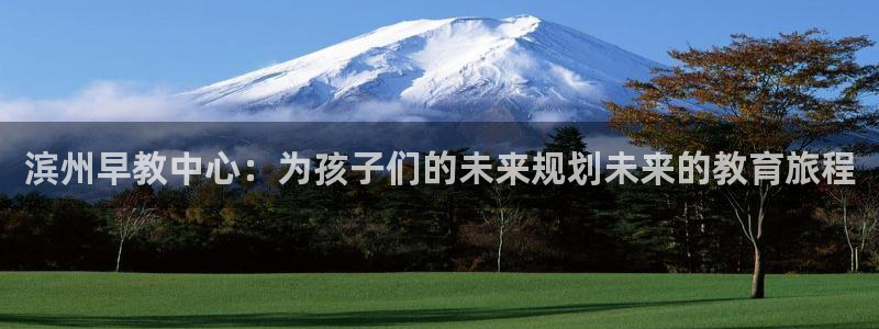 恒行2郑74OOO5：滨州早教中心：为孩子们的未来规划未来的教育旅程