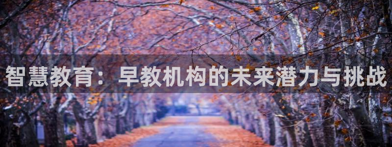 恒行娱乐掌74ooo5呀蚕：智慧教育：早教机构的未来潜力与挑战