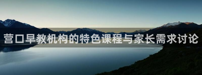 恒行代理总代主导 6ll5l：营口早教机构的特色课程与家长需求讨论