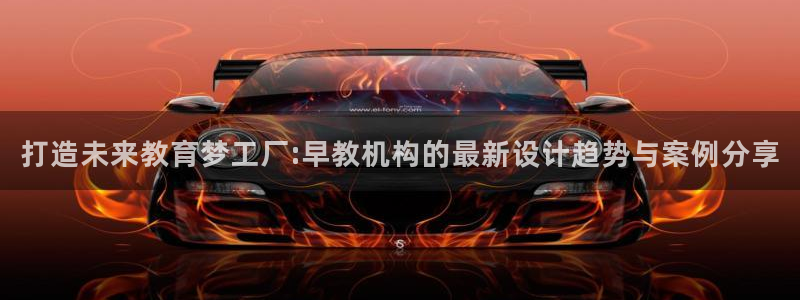 恒行2吴74OOO5：打造未来教育梦工厂:早教机构的最新设计趋势与案例分享