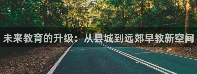 恒行主管招收 6ll5l出奇：未来教育的升级：从县城到远郊早教新空间