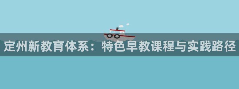 恒行2那74OOO5：定州新教育体系：特色早教课程与实践路径