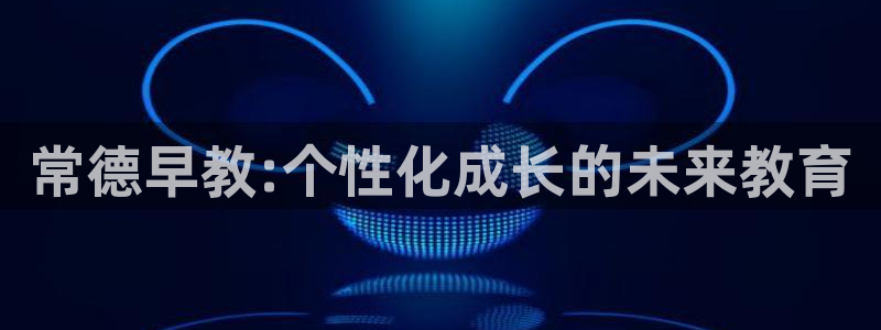 恒行主管首问6ll5l：常德早教:个性化成长的未来教育