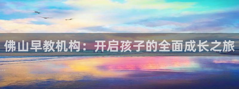 恒行娱乐登录信用 74ooo5：佛山早教机构：开启孩子的全面成长之旅