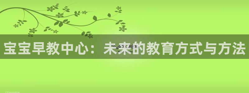 恒行2下74OO5：宝宝早教中心：未来的教育方式与方法