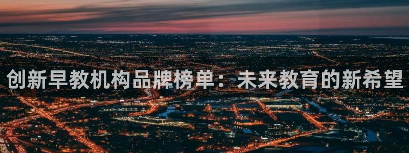 恒行娱乐招收点赞5ll533主管：创新早教机构品牌榜单：未来教育的新希望