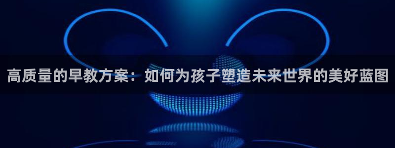恒行2王74OOO5:高质量的早教方案:如何为孩子塑造未来世界的美好蓝图