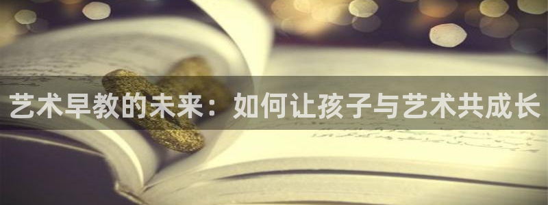 恒行代理总代主导 6ll5l：艺术早教的未来：如何让孩子与艺术共成长