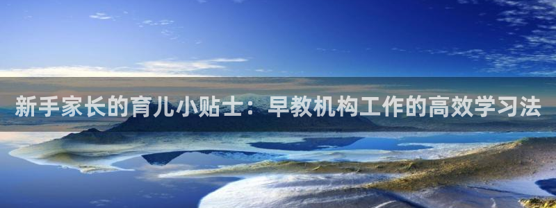恒行娱乐5ll533主管正直:新手家长的育儿小贴士:早教机构工作的高效学习法