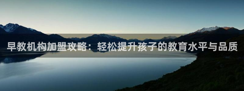 恒行2吕74OOO5：早教机构加盟攻略：轻松提升孩子的教育水平与品质