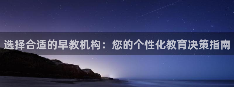 恒行娱乐河沂74ooo5程：选择合适的早教机构：您的个性化教育决策指南