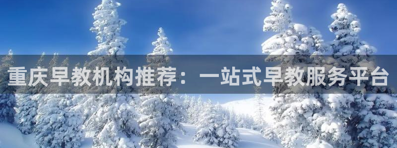 恒行娱乐寻问74 5：重庆早教机构推荐：一站式早教服务平台