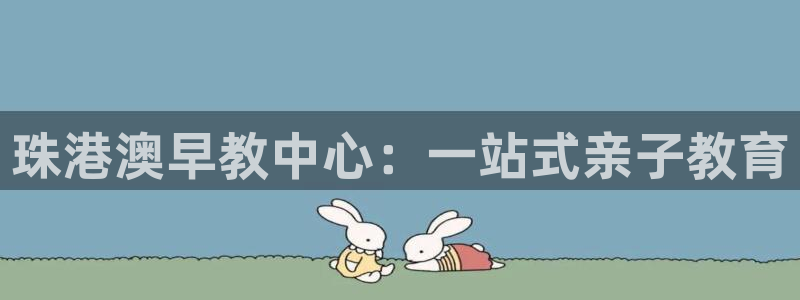 恒行娱乐郑74OOO5：珠港澳早教中心：一站式亲子教育