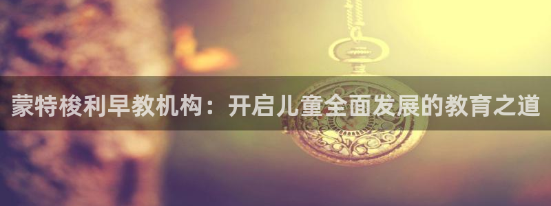 恒行2那74OO5：蒙特梭利早教机构：开启儿童全面发展的教育之道